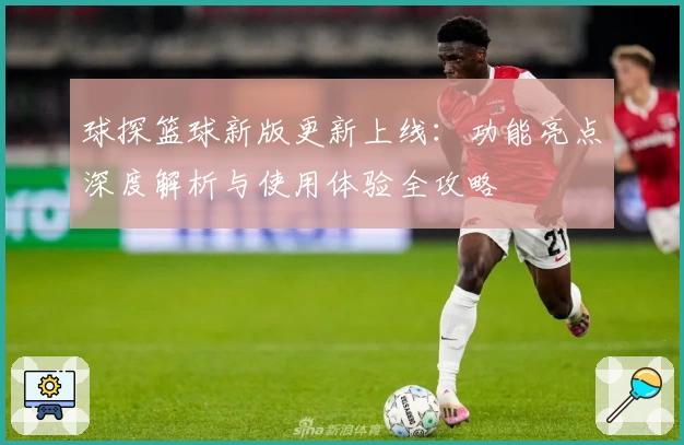 球探篮球新版更新上线：功能亮点深度解析与使用体验全攻略
