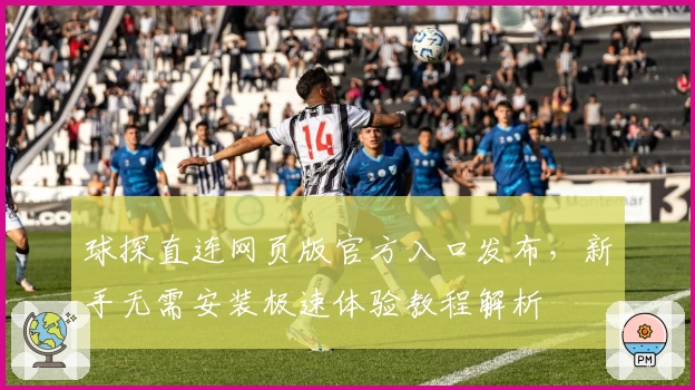 球探直连网页版官方入口发布，新手无需安装极速体验教程解析