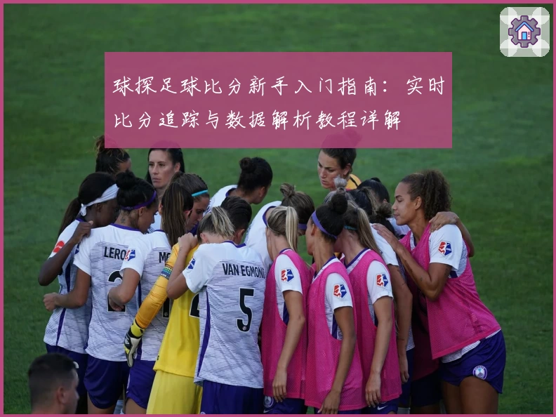 球探足球比分新手入门指南：实时比分追踪与数据解析教程详解