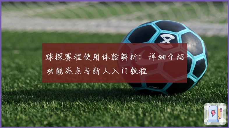 球探赛程使用体验解析：详细介绍功能亮点与新人入门教程