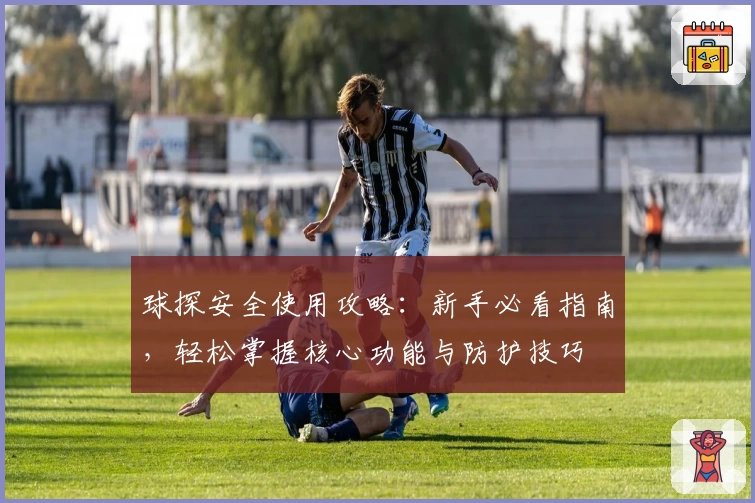 球探安全使用攻略：新手必看指南，轻松掌握核心功能与防护技巧