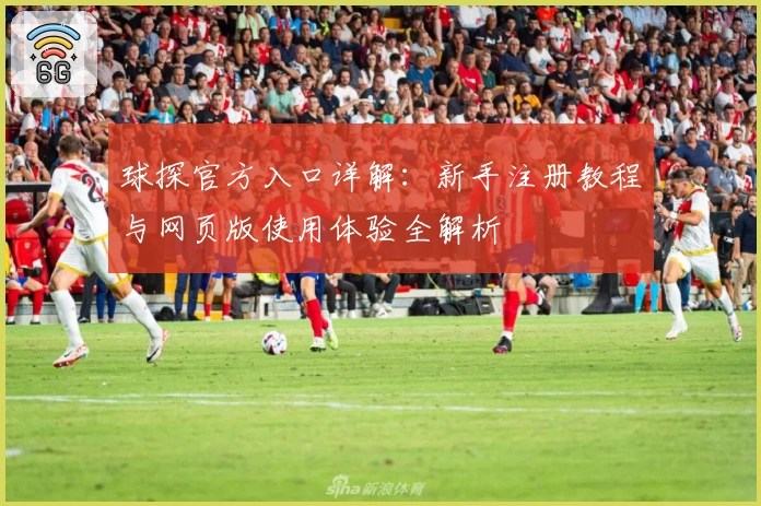 球探官方入口详解：新手注册教程与网页版使用体验全解析