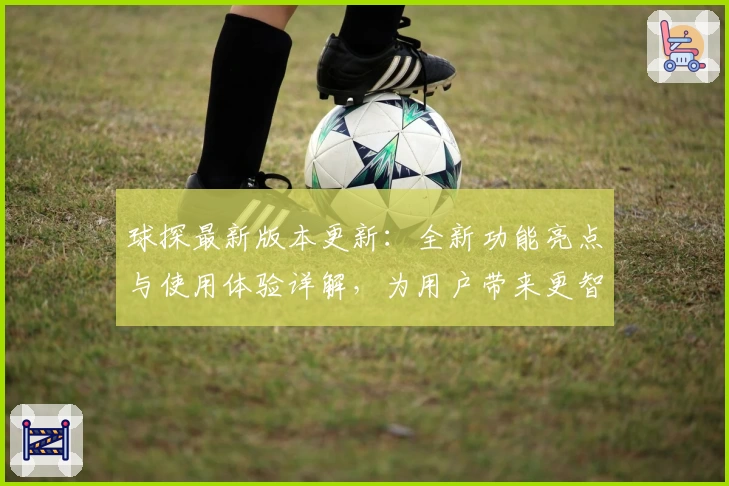 球探最新版本更新：全新功能亮点与使用体验详解，为用户带来更智能的数据支持