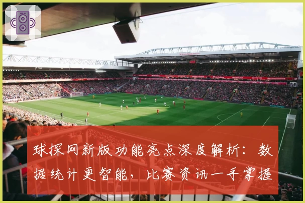 球探网新版功能亮点深度解析：数据统计更智能，比赛资讯一手掌握
