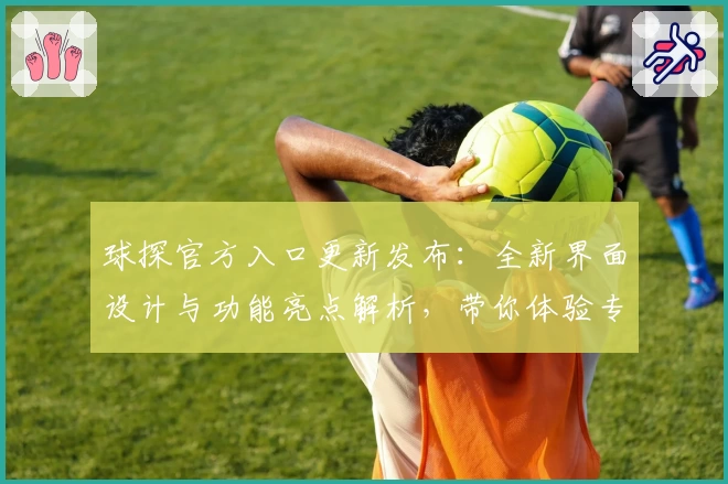 球探官方入口更新发布：全新界面设计与功能亮点解析，带你体验专业数据服务