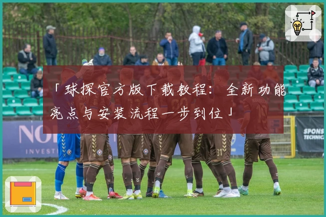 「球探官方版下载教程：全新功能亮点与安装流程一步到位」