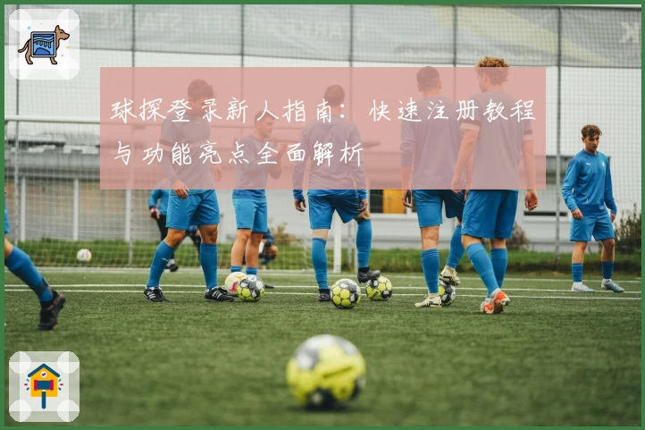 球探登录新人指南：快速注册教程与功能亮点全面解析