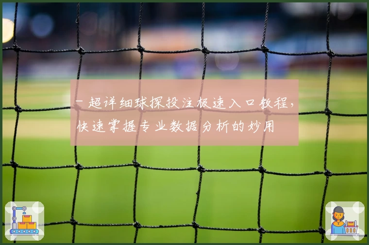 - 超详细球探投注极速入口教程，快速掌握专业数据分析的妙用