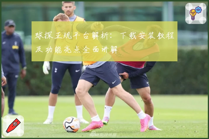 球探正规平台解析：下载安装教程及功能亮点全面讲解