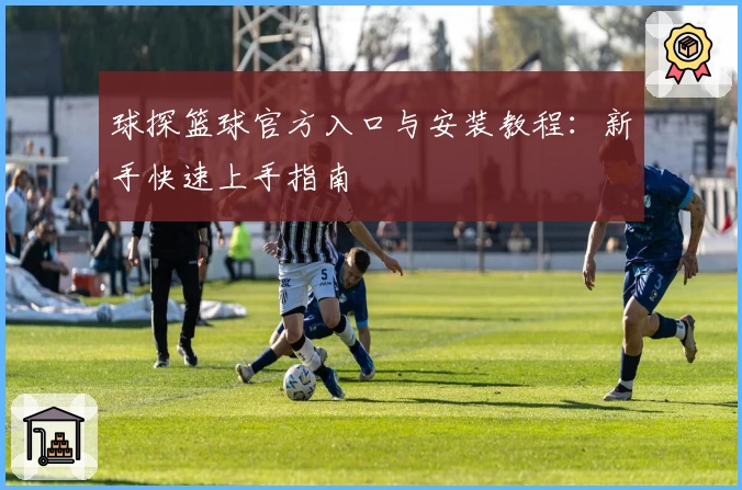 球探篮球官方入口与安装教程：新手快速上手指南