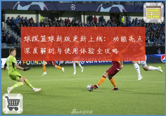 球探篮球新版更新上线：功能亮点深度解析与使用体验全攻略