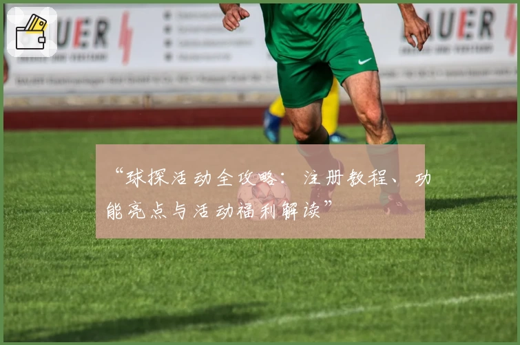 “球探活动全攻略：注册教程、功能亮点与活动福利解读”