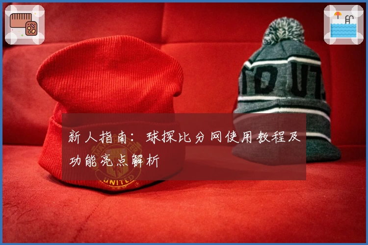 新人指南：球探比分网使用教程及功能亮点解析