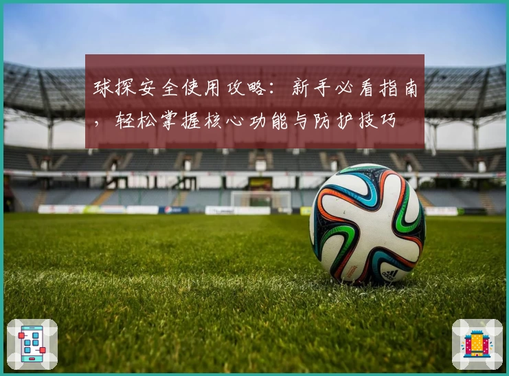 球探安全使用攻略：新手必看指南，轻松掌握核心功能与防护技巧