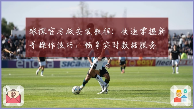 球探官方版安装教程：快速掌握新手操作技巧，畅享实时数据服务
