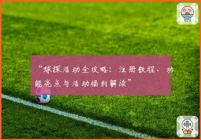 “球探活动全攻略：注册教程、功能亮点与活动福利解读”