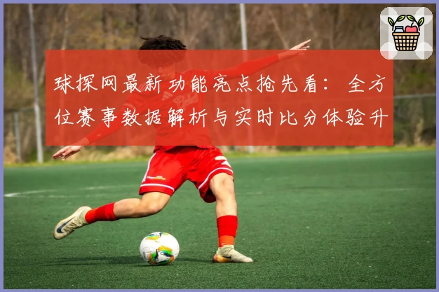 球探网最新功能亮点抢先看：全方位赛事数据解析与实时比分体验升级