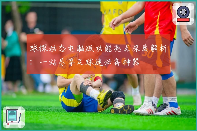 球探动态电脑版功能亮点深度解析：一站尽享足球迷必备神器