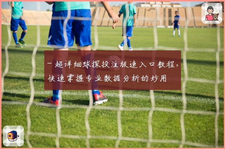 - 超详细球探投注极速入口教程，快速掌握专业数据分析的妙用