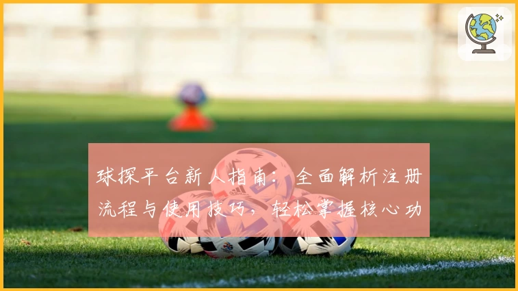球探平台新人指南：全面解析注册流程与使用技巧，轻松掌握核心功能