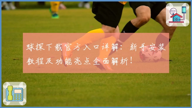 球探下载官方入口详解：新手安装教程及功能亮点全面解析！