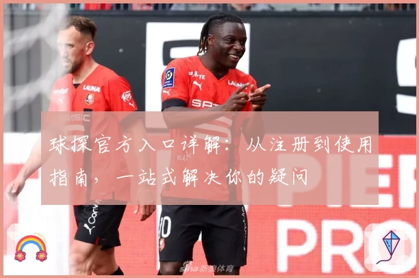 球探官方入口详解：从注册到使用指南，一站式解决你的疑问