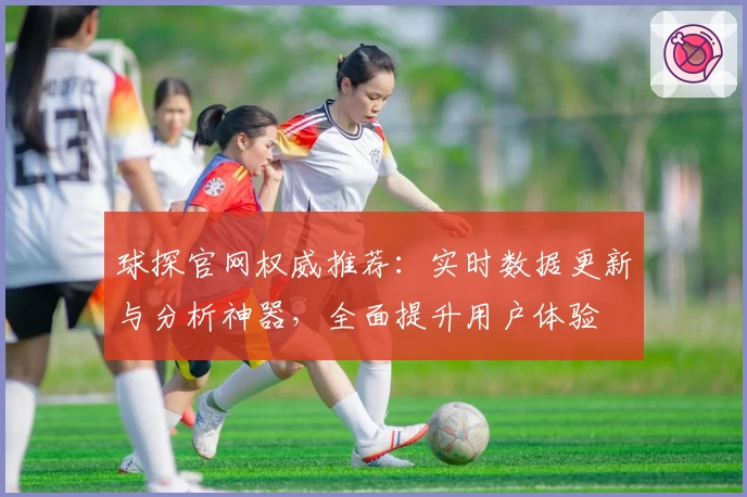 球探官网权威推荐：实时数据更新与分析神器，全面提升用户体验