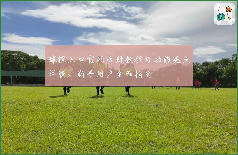 球探入口官网注册教程与功能亮点详解，新手用户全面指南