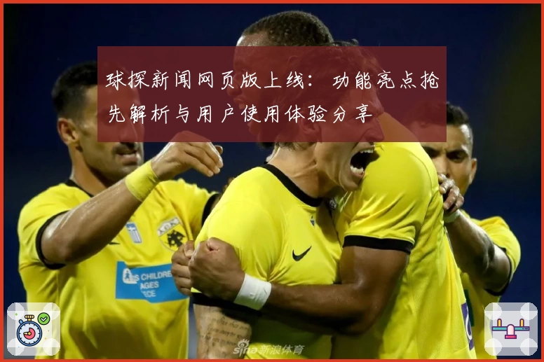 球探新闻网页版上线：功能亮点抢先解析与用户使用体验分享