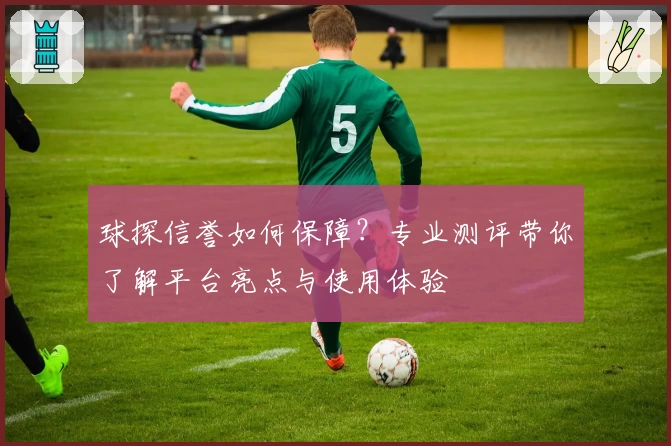 球探信誉如何保障？专业测评带你了解平台亮点与使用体验