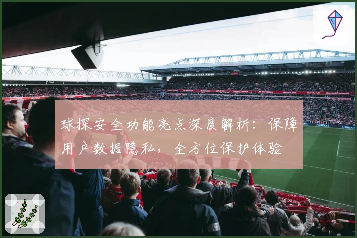 球探安全功能亮点深度解析：保障用户数据隐私，全方位保护体验