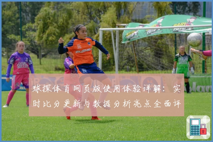 球探体育网页版使用体验详解：实时比分更新与数据分析亮点全面评测