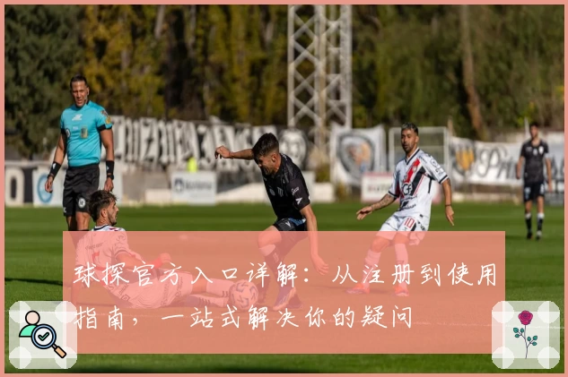 球探官方入口详解：从注册到使用指南，一站式解决你的疑问