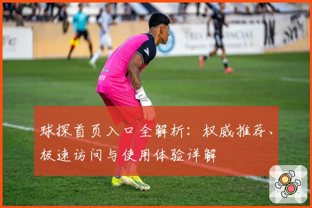 球探首页入口全解析：权威推荐、极速访问与使用体验详解