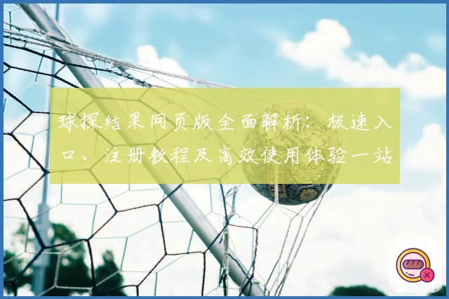 球探结果网页版全面解析：极速入口、注册教程及高效使用体验一站搞定