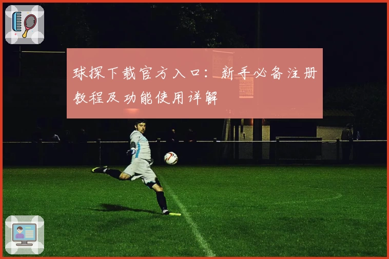 球探下载官方入口：新手必备注册教程及功能使用详解