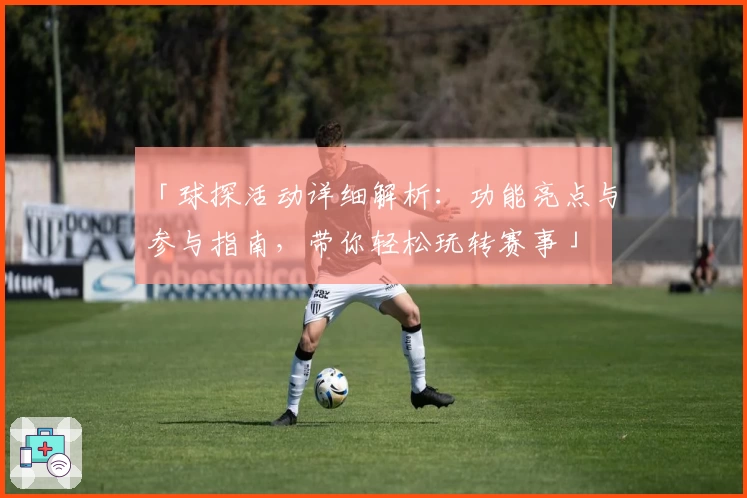 「球探活动详细解析：功能亮点与参与指南，带你轻松玩转赛事」
