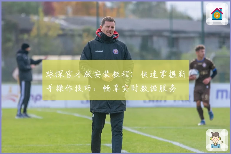 球探官方版安装教程：快速掌握新手操作技巧，畅享实时数据服务