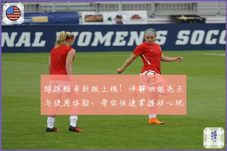 球探赔率新版上线！详解功能亮点与使用体验，带你快速掌握核心玩法