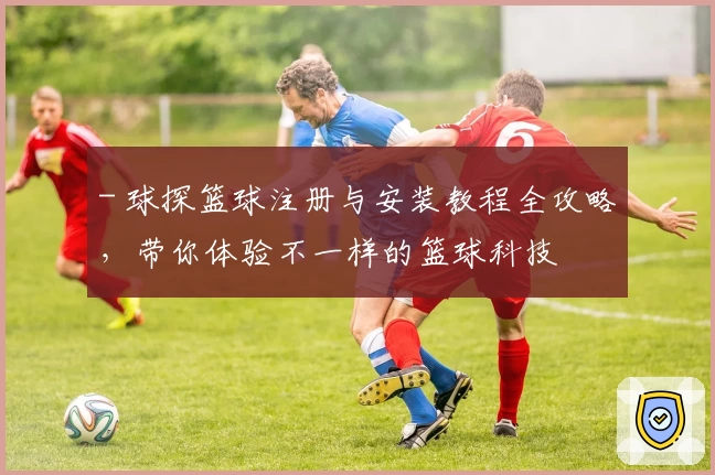 - 球探篮球注册与安装教程全攻略，带你体验不一样的篮球科技