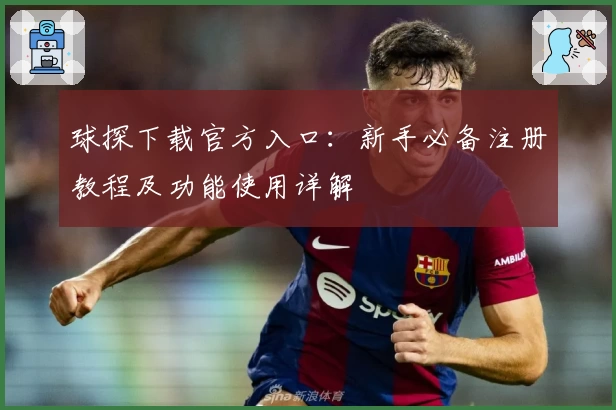 球探下载官方入口：新手必备注册教程及功能使用详解