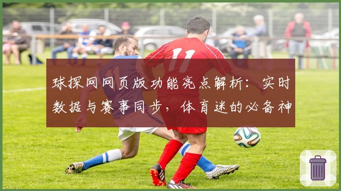 球探网网页版功能亮点解析：实时数据与赛事同步，体育迷的必备神器
