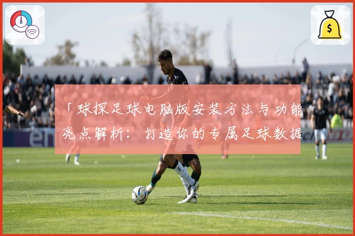 「球探足球电脑版安装方法与功能亮点解析：打造你的专属足球数据分析神器」