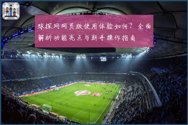 球探网网页版使用体验如何？全面解析功能亮点与新手操作指南