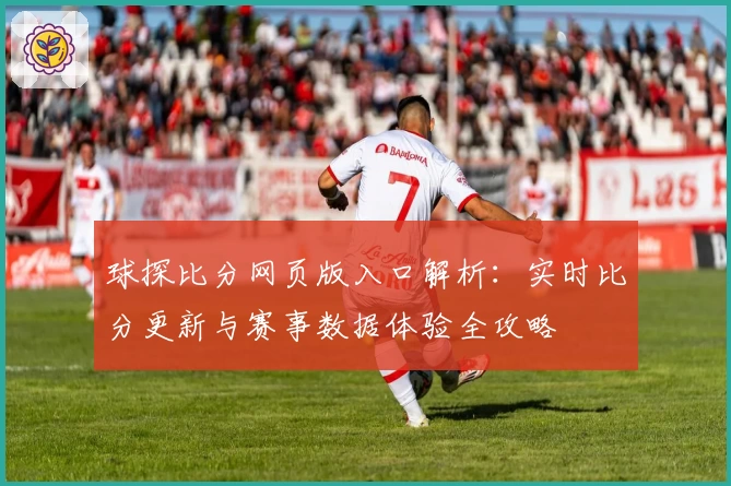 球探比分网页版入口解析：实时比分更新与赛事数据体验全攻略