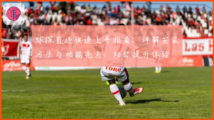 球探直连快速上手指南：详解安装方法与功能亮点，助你提升体验