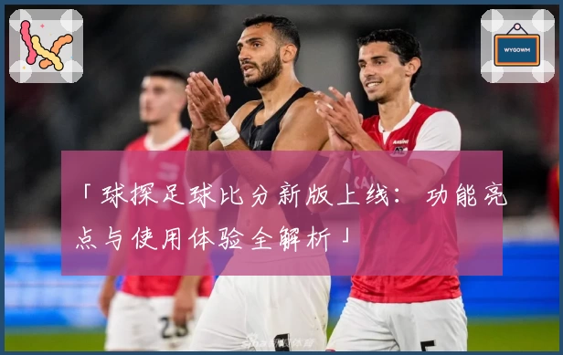 「球探足球比分新版上线：功能亮点与使用体验全解析」