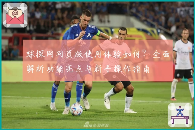 球探网网页版使用体验如何？全面解析功能亮点与新手操作指南