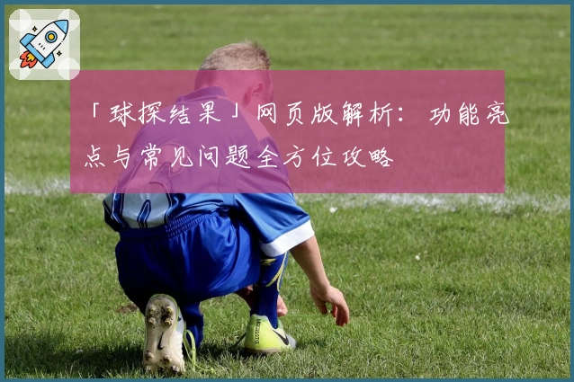 「球探结果」网页版解析：功能亮点与常见问题全方位攻略