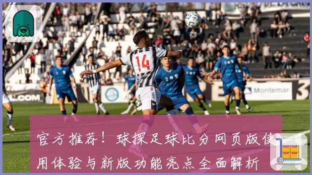 官方推荐！球探足球比分网页版使用体验与新版功能亮点全面解析